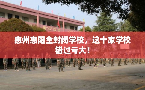 惠州惠阳全封闭学校，这十家学校错过亏大！