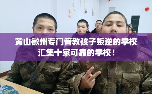 黄山徽州专门管教孩子叛逆的学校汇集十家可靠的学校！