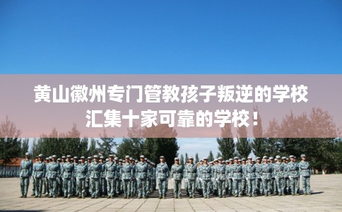 黄山徽州专门管教孩子叛逆的学校汇集十家可靠的学校！