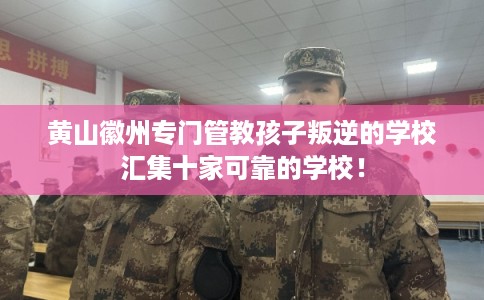 黄山徽州专门管教孩子叛逆的学校汇集十家可靠的学校！