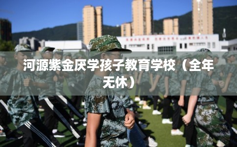 河源紫金厌学孩子教育学校（全年无休）