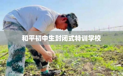 和平初中生封闭式特训学校