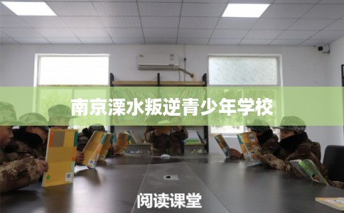 南京溧水叛逆青少年学校