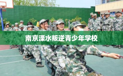 南京溧水叛逆青少年学校