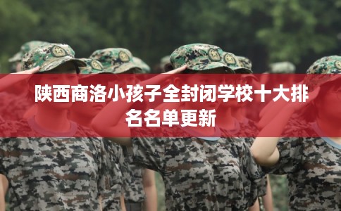 陕西商洛小孩子全封闭学校十大排名名单更新