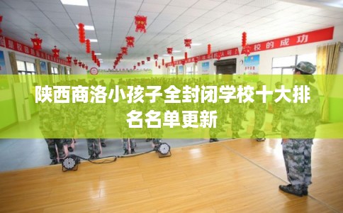 陕西商洛小孩子全封闭学校十大排名名单更新