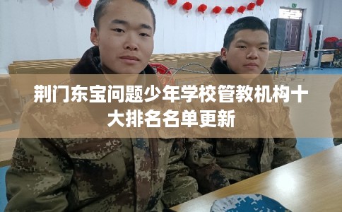 荆门东宝问题少年学校管教机构十大排名名单更新