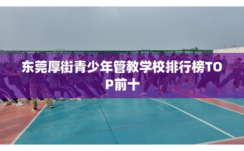 东莞厚街青少年管教学校排行榜TOP前十