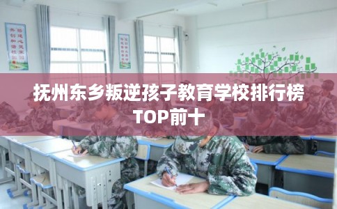 抚州东乡叛逆孩子教育学校排行榜TOP前十