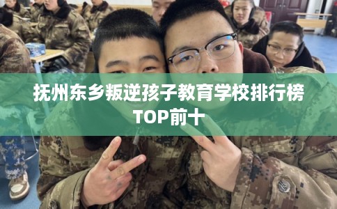 抚州东乡叛逆孩子教育学校排行榜TOP前十