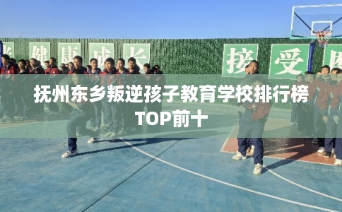 抚州东乡叛逆孩子教育学校排行榜TOP前十