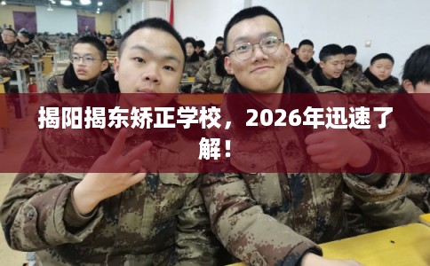 揭阳揭东矫正学校，2026年迅速了解！