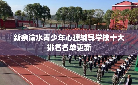 新余渝水青少年心理辅导学校十大排名名单更新