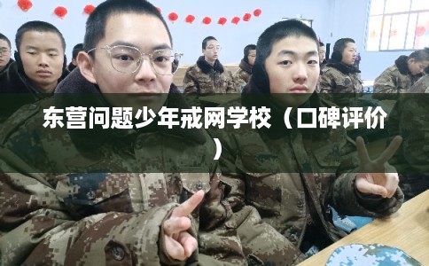 东营问题少年戒网学校（口碑评价）
