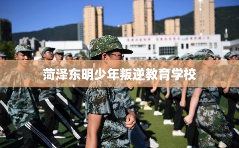 菏泽东明少年叛逆教育学校