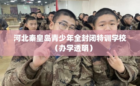 河北秦皇岛青少年全封闭特训学校（办学透明）