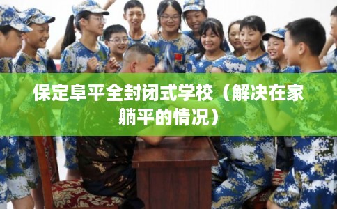 保定阜平全封闭式学校（解决在家躺平的情况）
