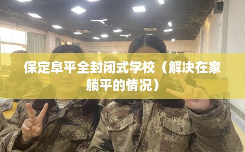 保定阜平全封闭式学校（解决在家躺平的情况）