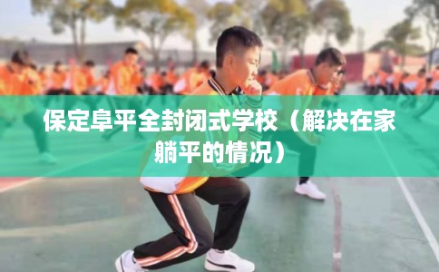 保定阜平全封闭式学校（解决在家躺平的情况）