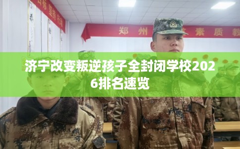 济宁改变叛逆孩子全封闭学校2026排名速览