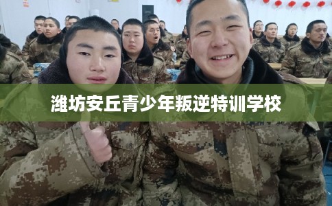 潍坊安丘青少年叛逆特训学校