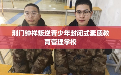 荆门钟祥叛逆青少年封闭式素质教育管理学校