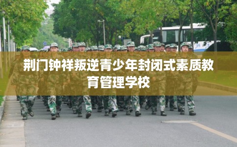 荆门钟祥叛逆青少年封闭式素质教育管理学校