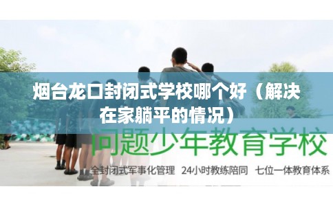 烟台龙口封闭式学校哪个好（解决在家躺平的情况）