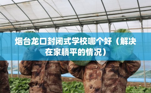 烟台龙口封闭式学校哪个好（解决在家躺平的情况）