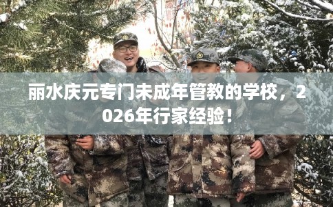 丽水庆元专门未成年管教的学校,2026年行家经验! 丽水庆元专门未成年管教的学校,2026年行家经验!