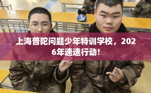 上海普陀问题少年特训学校，2026年速速行动!