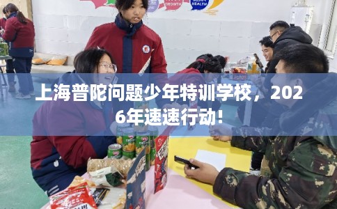 上海普陀问题少年特训学校，2026年速速行动!
