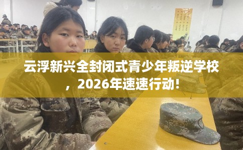 云浮新兴全封闭式青少年叛逆学校,2026年速速行动! 云浮新兴全封闭式青少年叛逆学校,2026年速速行动!