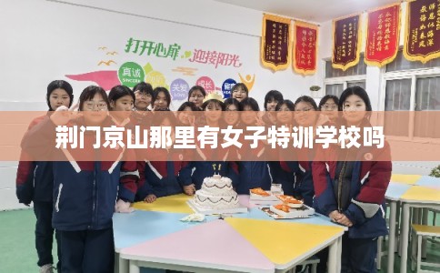 荆门京山那里有女子特训学校吗 荆门京山那里有女子特训学校吗