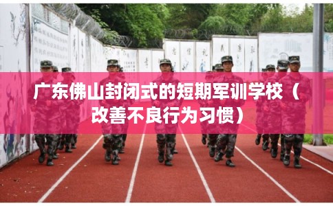 广东佛山封闭式的短期军训学校(改善不良行为习惯) 广东佛山封闭式的短期军训学校(改善不良行为习惯)