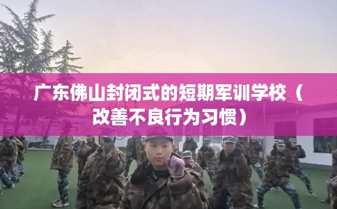 广东佛山封闭式的短期军训学校(改善不良行为习惯) 广东佛山封闭式的短期军训学校(改善不良行为习惯)
