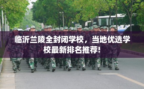临沂兰陵全封闭学校，当地优选学校最新排名推荐!