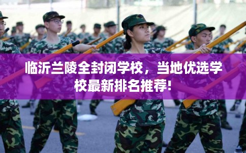 临沂兰陵全封闭学校，当地优选学校最新排名推荐!
