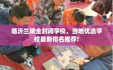 临沂兰陵全封闭学校，当地优选学校最新排名推荐!