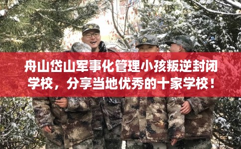 舟山岱山军事化管理小孩叛逆封闭学校，分享当地优秀的十家学校！
