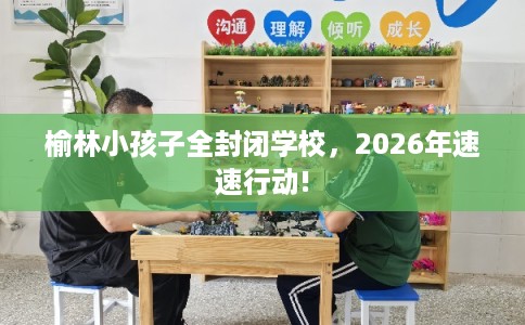 榆林小孩子全封闭学校,2026年速速行动! 榆林小孩子全封闭学校,2026年速速行动!