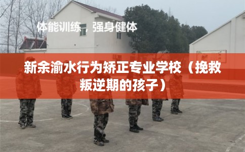 新余渝水行为矫正专业学校(挽救叛逆期的孩子) 新余渝水行为矫正专业学校(挽救叛逆期的孩子)