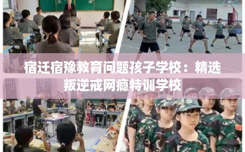 宿迁宿豫教育问题孩子学校:精选叛逆戒网瘾特训学校 宿迁宿豫教育问题孩子学校:精选叛逆戒网瘾特训学校