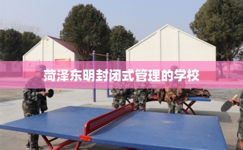 菏泽东明封闭式管理的学校 菏泽东明封闭式管理的学校