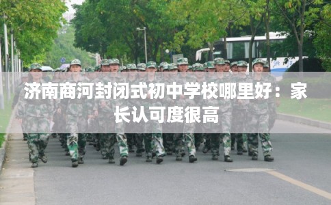 济南商河封闭式初中学校哪里好:家长认可度很高 济南商河封闭式初中学校哪里好:家长认可度很高