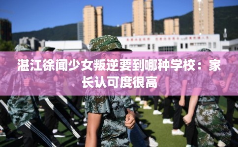 湛江徐闻少女叛逆要到哪种学校：家长认可度很高