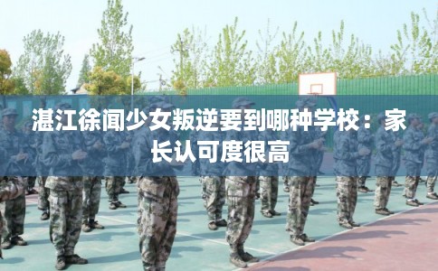 湛江徐闻少女叛逆要到哪种学校：家长认可度很高