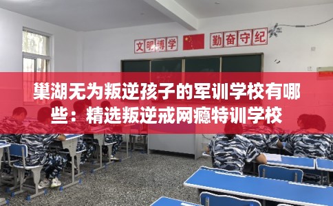 巢湖无为叛逆孩子的军训学校有哪些：精选叛逆戒网瘾特训学校
