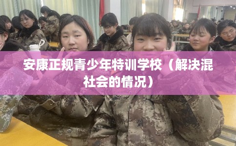安康正规青少年特训学校（解决混社会的情况）