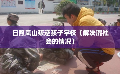 日照岚山叛逆孩子学校(解决混社会的情况) 日照岚山叛逆孩子学校(解决混社会的情况)